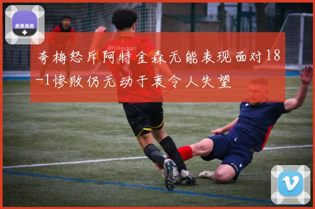 夸梅怒斥阿特金森无能表现面对18-1惨败仍无动于衷令人失望