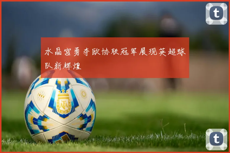 水晶宫勇夺欧协联冠军展现英超球队新辉煌
